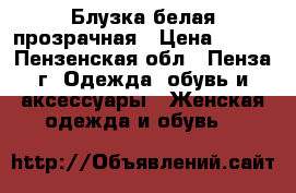 Блузка белая прозрачная › Цена ­ 200 - Пензенская обл., Пенза г. Одежда, обувь и аксессуары » Женская одежда и обувь   